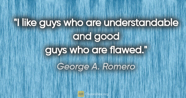 George A. Romero quote: "I like guys who are understandable and good guys who are flawed."