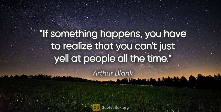Arthur Blank quote: "If something happens, you have to realize that you can't just..."