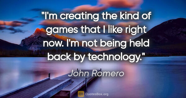 John Romero quote: "I'm creating the kind of games that I like right now. I'm not..."