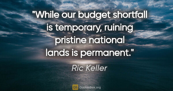 Ric Keller quote: "While our budget shortfall is temporary, ruining pristine..."