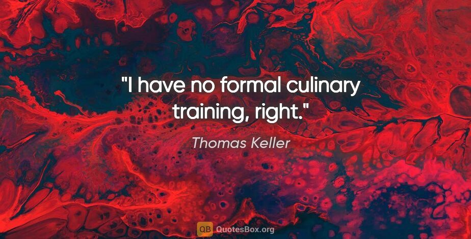 Thomas Keller quote: "I have no formal culinary training, right."
