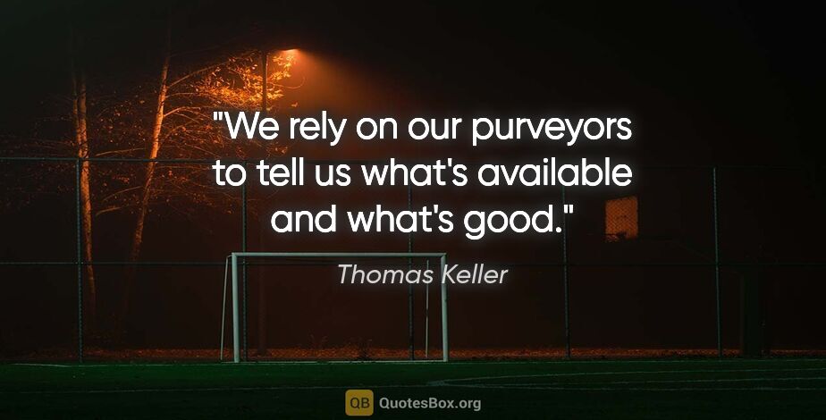 Thomas Keller quote: "We rely on our purveyors to tell us what's available and..."
