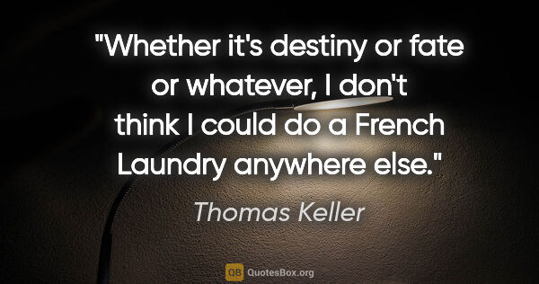 Thomas Keller quote: "Whether it's destiny or fate or whatever, I don't think I..."