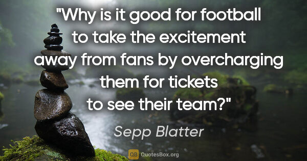 Sepp Blatter quote: "Why is it good for football to take the excitement away from..."