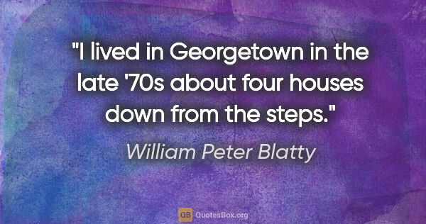 William Peter Blatty quote: "I lived in Georgetown in the late '70s about four houses down..."
