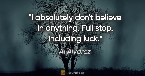 Al Alvarez quote: "I absolutely don't believe in anything. Full stop. Including..."
