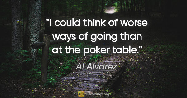 Al Alvarez quote: "I could think of worse ways of going than at the poker table."