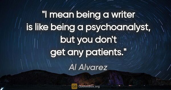 Al Alvarez quote: "I mean being a writer is like being a psychoanalyst, but you..."