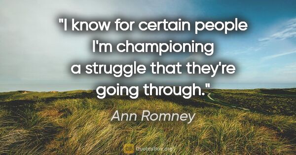 Ann Romney quote: "I know for certain people I'm championing a struggle that..."