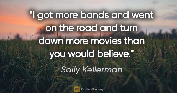 Sally Kellerman quote: "I got more bands and went on the road and turn down more..."