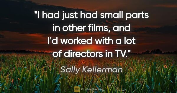 Sally Kellerman quote: "I had just had small parts in other films, and I'd worked with..."