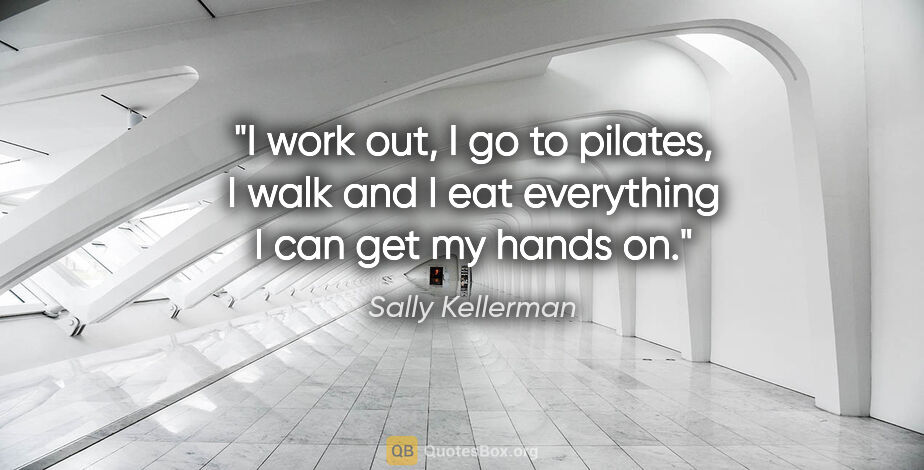 Sally Kellerman quote: "I work out, I go to pilates, I walk and I eat everything I can..."