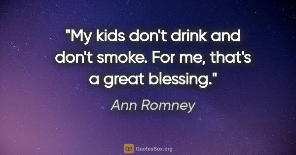 Ann Romney quote: "My kids don't drink and don't smoke. For me, that's a great..."