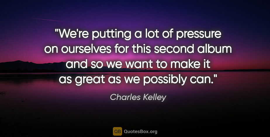 Charles Kelley quote: "We're putting a lot of pressure on ourselves for this second..."