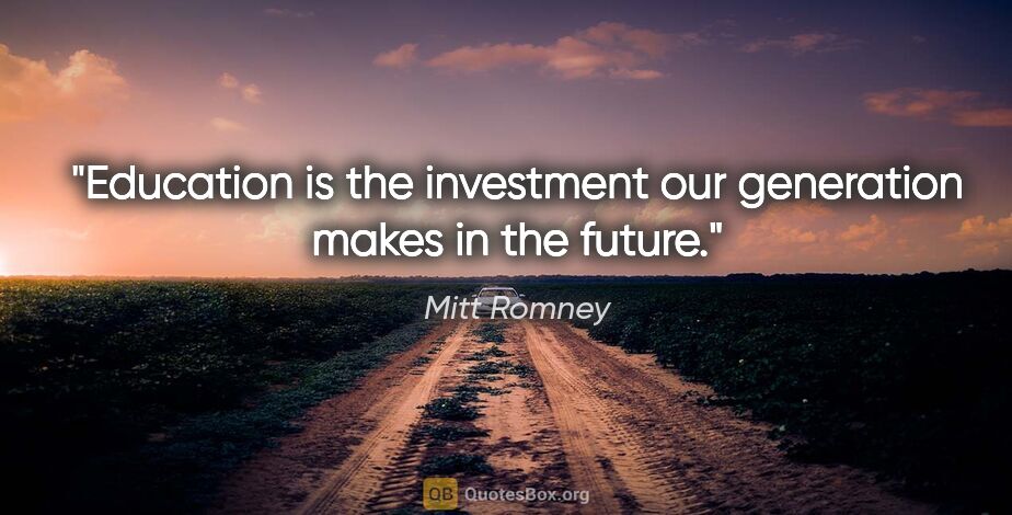 Mitt Romney quote: "Education is the investment our generation makes in the future."