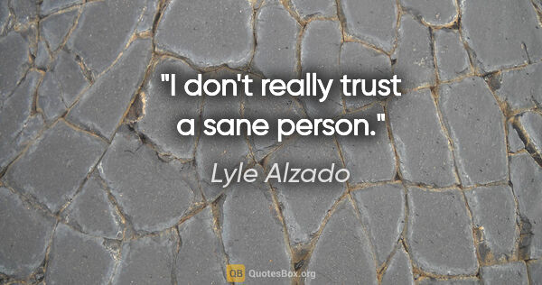 Lyle Alzado quote: "I don't really trust a sane person."