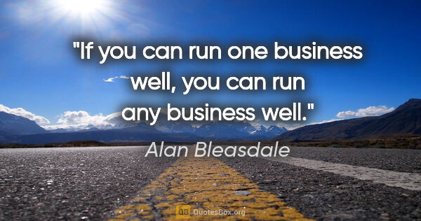 Alan Bleasdale quote: "If you can run one business well, you can run any business well."