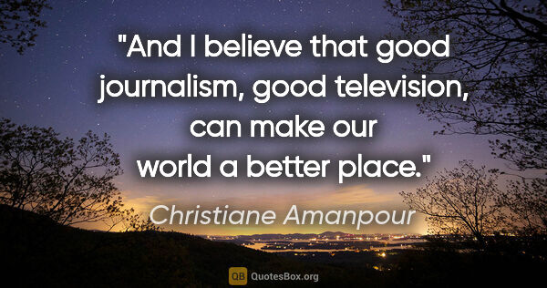 Christiane Amanpour quote: "And I believe that good journalism, good television, can make..."