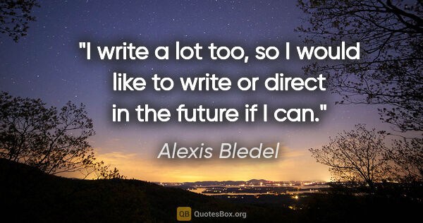 Alexis Bledel quote: "I write a lot too, so I would like to write or direct in the..."
