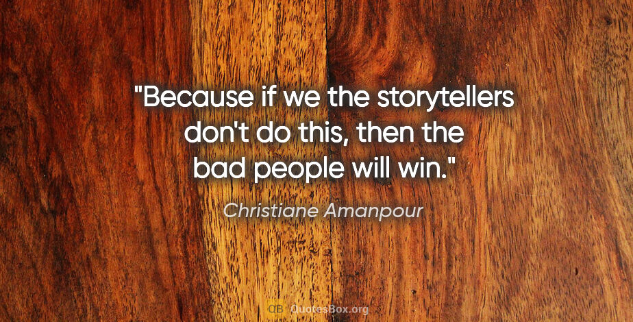 Christiane Amanpour quote: "Because if we the storytellers don't do this, then the bad..."