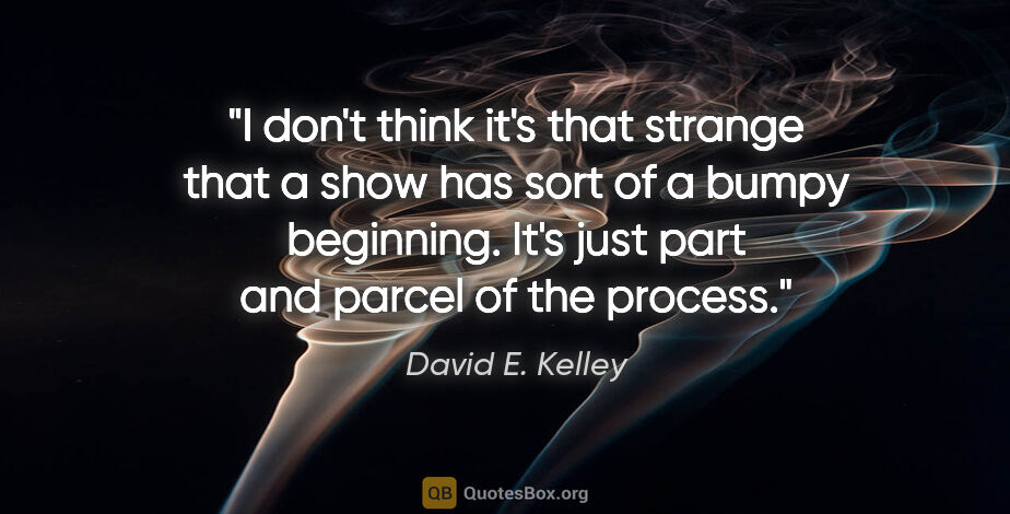 David E. Kelley quote: "I don't think it's that strange that a show has sort of a..."