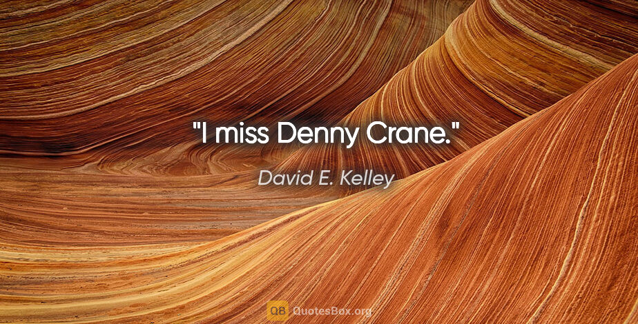 David E. Kelley quote: "I miss Denny Crane."