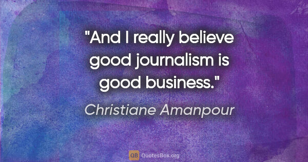 Christiane Amanpour quote: "And I really believe good journalism is good business."