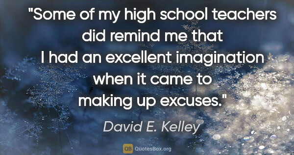 David E. Kelley quote: "Some of my high school teachers did remind me that I had an..."