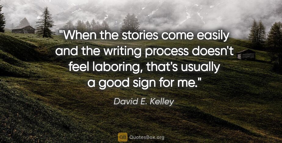 David E. Kelley quote: "When the stories come easily and the writing process doesn't..."