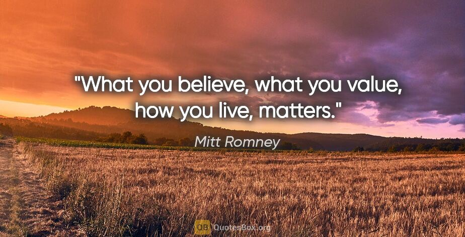 Mitt Romney quote: "What you believe, what you value, how you live, matters."
