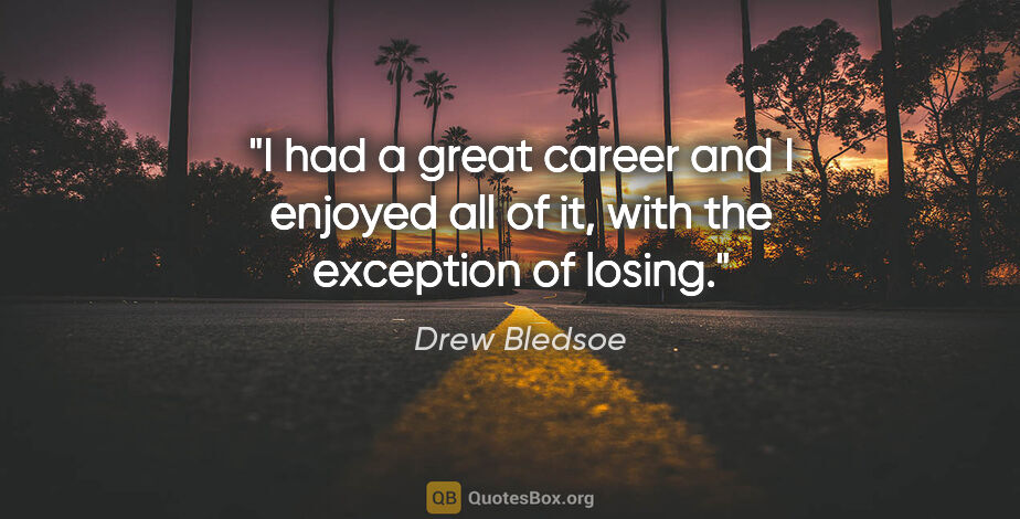 Drew Bledsoe quote: "I had a great career and I enjoyed all of it, with the..."