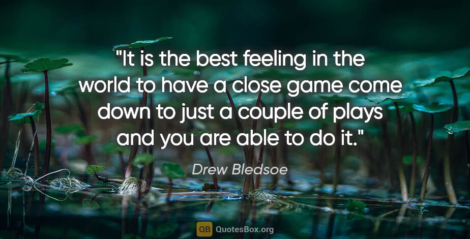 Drew Bledsoe quote: "It is the best feeling in the world to have a close game come..."