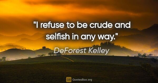 DeForest Kelley quote: "I refuse to be crude and selfish in any way."