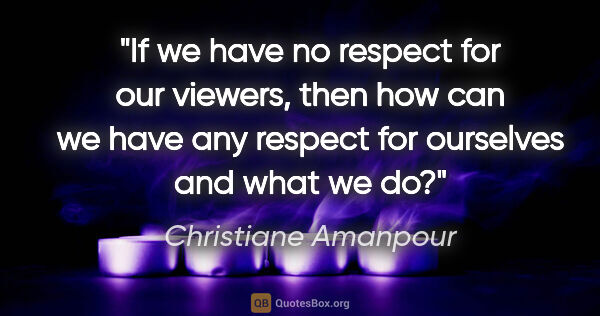 Christiane Amanpour quote: "If we have no respect for our viewers, then how can we have..."