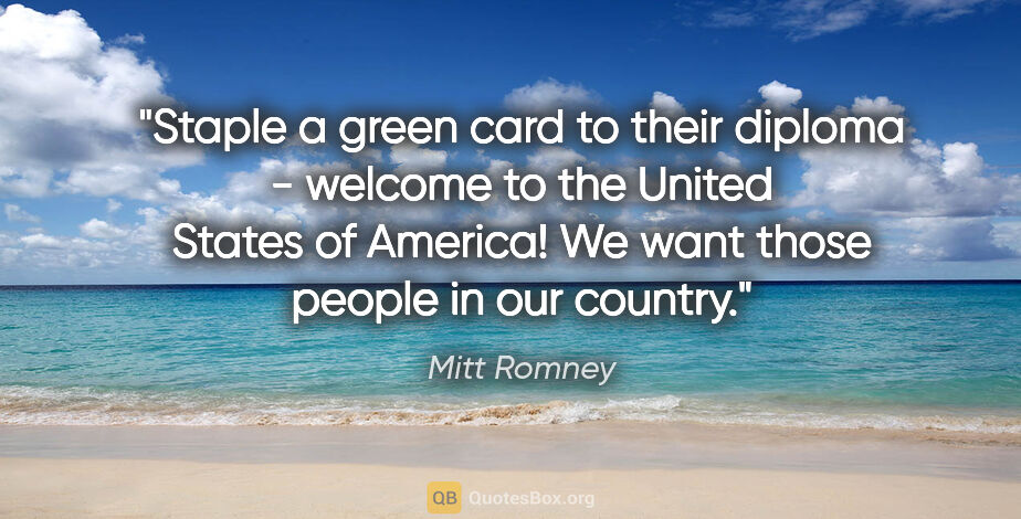 Mitt Romney quote: "Staple a green card to their diploma - welcome to the United..."