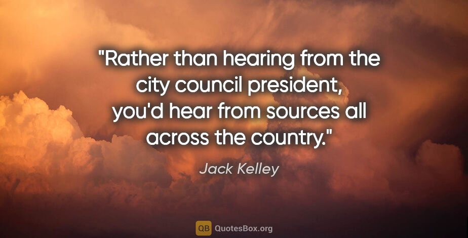 Jack Kelley quote: "Rather than hearing from the city council president, you'd..."