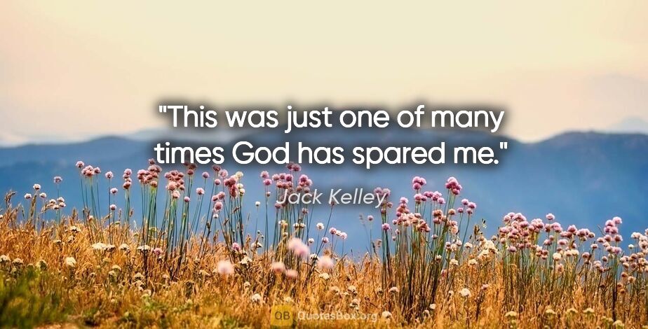 Jack Kelley quote: "This was just one of many times God has spared me."