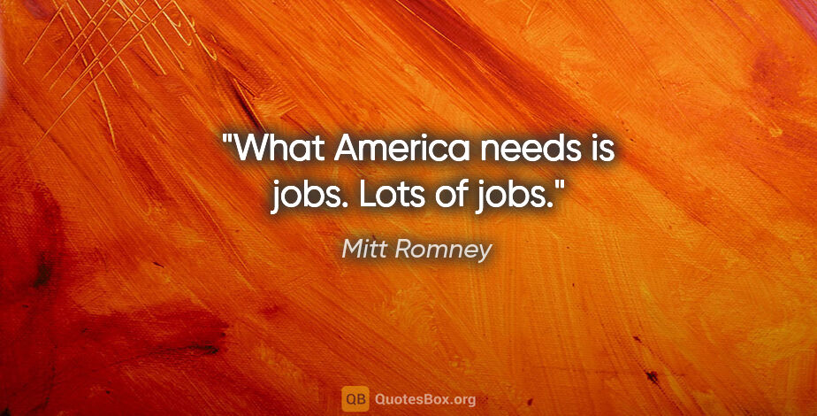 Mitt Romney quote: "What America needs is jobs. Lots of jobs."