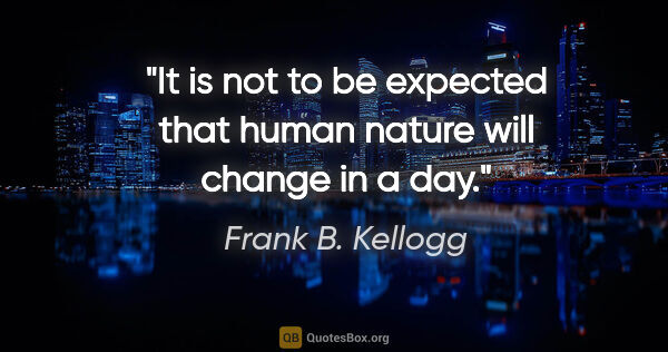 Frank B. Kellogg quote: "It is not to be expected that human nature will change in a day."