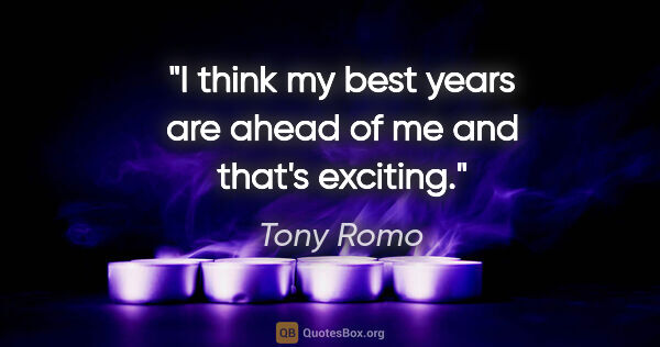 Tony Romo quote: "I think my best years are ahead of me and that's exciting."