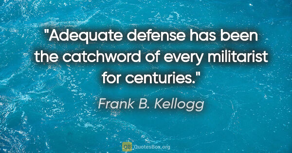 Frank B. Kellogg quote: "Adequate defense has been the catchword of every militarist..."