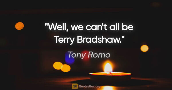 Tony Romo quote: "Well, we can't all be Terry Bradshaw."