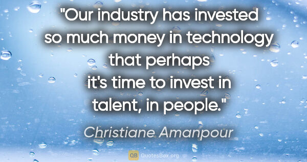 Christiane Amanpour quote: "Our industry has invested so much money in technology that..."