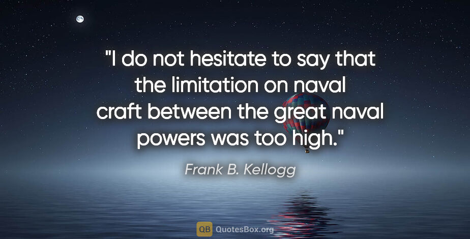 Frank B. Kellogg quote: "I do not hesitate to say that the limitation on naval craft..."