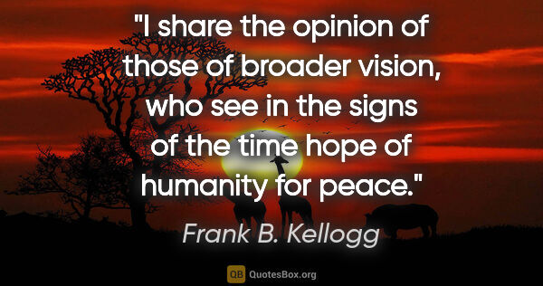 Frank B. Kellogg quote: "I share the opinion of those of broader vision, who see in the..."