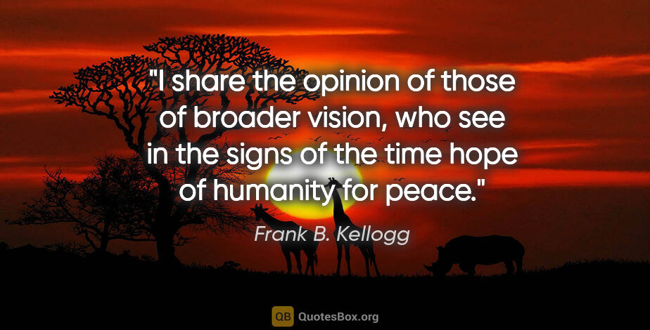 Frank B. Kellogg quote: "I share the opinion of those of broader vision, who see in the..."