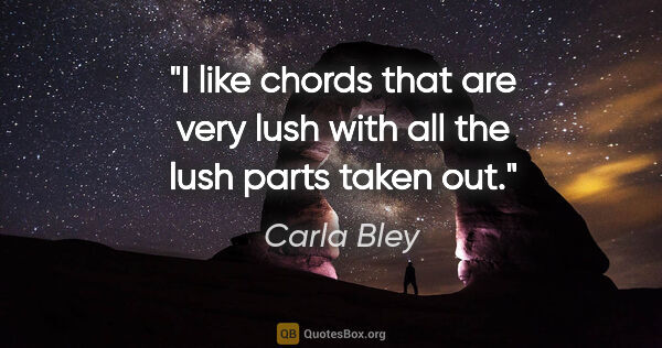 Carla Bley quote: "I like chords that are very lush with all the lush parts taken..."