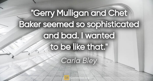 Carla Bley quote: "Gerry Mulligan and Chet Baker seemed so sophisticated and bad...."