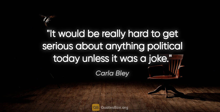 Carla Bley quote: "It would be really hard to get serious about anything..."