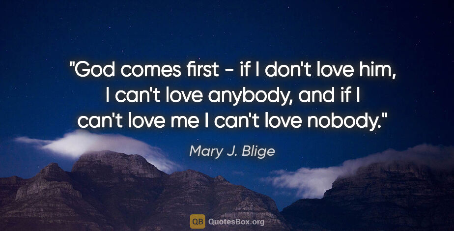 Mary J. Blige quote: "God comes first - if I don't love him, I can't love anybody,..."